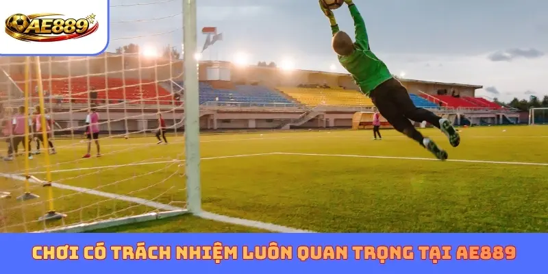 Chơi có trách nhiệm luôn quan trọng tại AE889